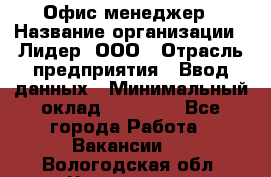 Офис-менеджер › Название организации ­ Лидер, ООО › Отрасль предприятия ­ Ввод данных › Минимальный оклад ­ 18 000 - Все города Работа » Вакансии   . Вологодская обл.,Череповец г.